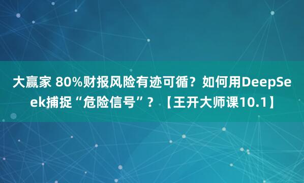 大赢家 80%财报风险有迹可循？如何用DeepSeek捕捉“危险信号”？【王开大师课10.1】