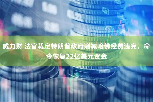 威力财 法官裁定特朗普政府削减哈佛经费违宪，命令恢复22亿美元资金