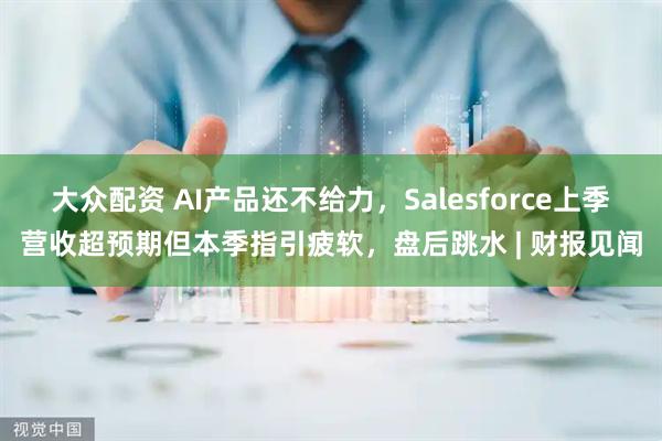 大众配资 AI产品还不给力，Salesforce上季营收超预期但本季指引疲软，盘后跳水 | 财报见闻