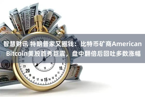 智慧财讯 特朗普家又圈钱：比特币矿商American Bitcoin美股首秀巨震，盘中翻倍后回吐多数涨幅