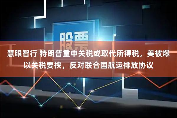 慧眼智行 特朗普重申关税或取代所得税，美被爆以关税要挟，反对联合国航运排放协议
