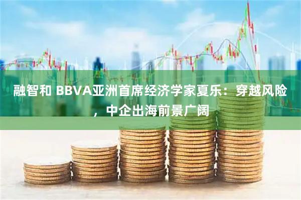融智和 BBVA亚洲首席经济学家夏乐：穿越风险，中企出海前景广阔