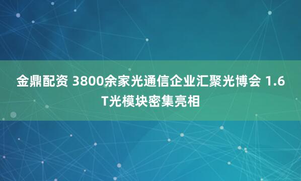 金鼎配资 3800余家光通信企业汇聚光博会 1.6T光模块密集亮相