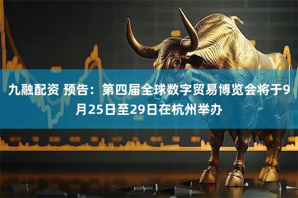 九融配资 预告：第四届全球数字贸易博览会将于9月25日至29日在杭州举办