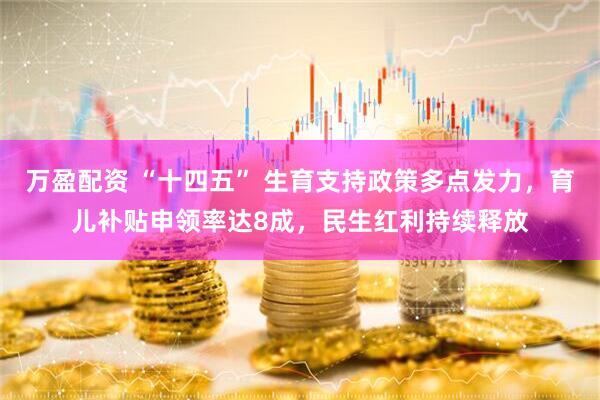 万盈配资 “十四五” 生育支持政策多点发力，育儿补贴申领率达8成，民生红利持续释放