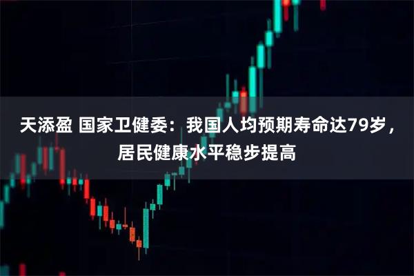 天添盈 国家卫健委：我国人均预期寿命达79岁，居民健康水平稳步提高