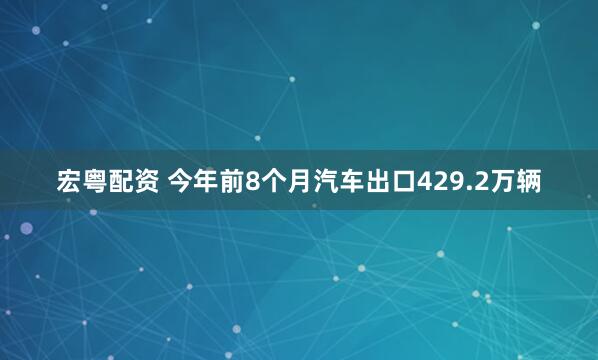 宏粤配资 今年前8个月汽车出口429.2万辆