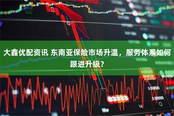 大鑫优配资讯 东南亚保险市场升温，服务体系如何跟进升级？