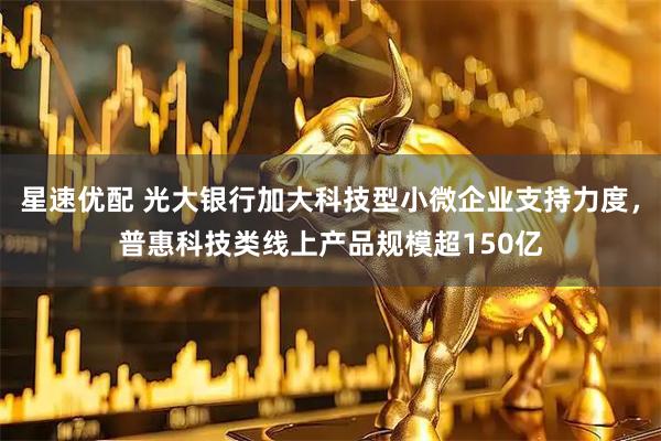 星速优配 光大银行加大科技型小微企业支持力度，普惠科技类线上产品规模超150亿