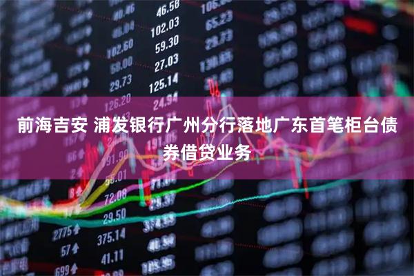 前海吉安 浦发银行广州分行落地广东首笔柜台债券借贷业务