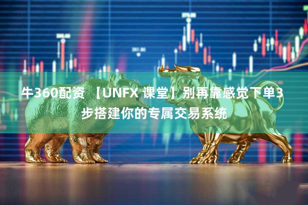 牛360配资 【UNFX 课堂】别再靠感觉下单3 步搭建你的专属交易系统