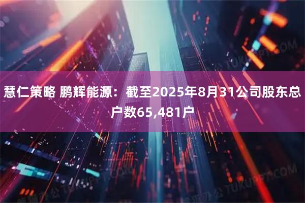 慧仁策略 鹏辉能源：截至2025年8月31公司股东总户数65,481户