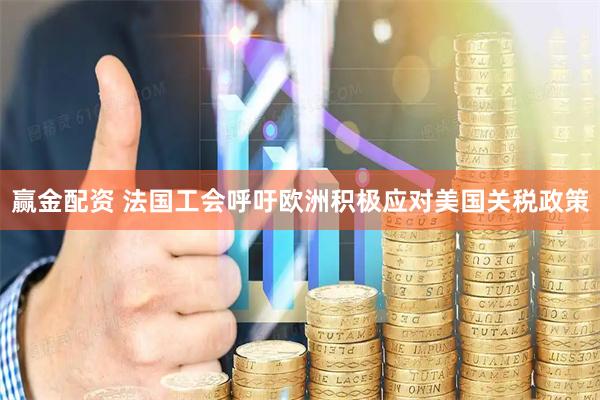 赢金配资 法国工会呼吁欧洲积极应对美国关税政策