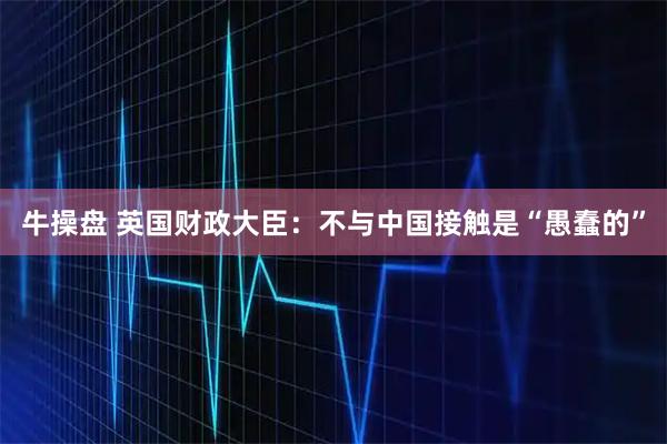 牛操盘 英国财政大臣：不与中国接触是“愚蠢的”