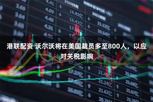 港联配资 沃尔沃将在美国裁员多至800人，以应对关税影响