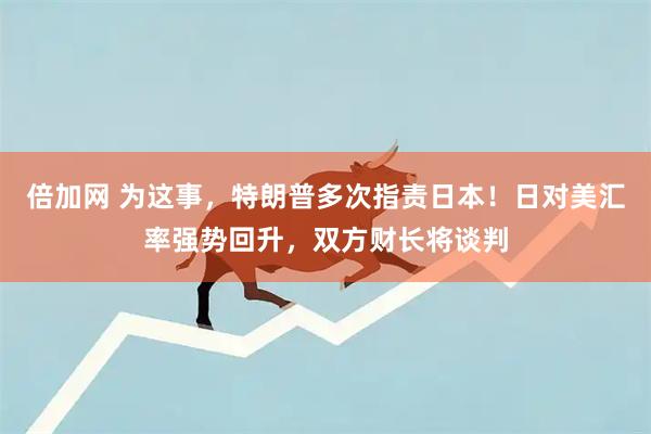 倍加网 为这事，特朗普多次指责日本！日对美汇率强势回升，双方财长将谈判