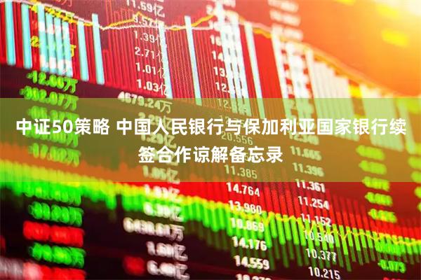 中证50策略 中国人民银行与保加利亚国家银行续签合作谅解备忘录