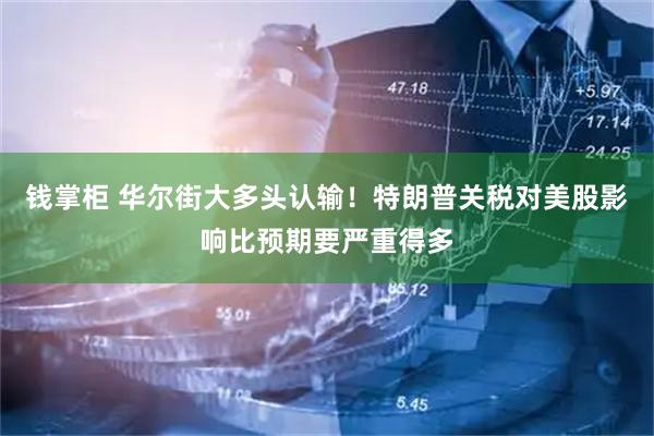 钱掌柜 华尔街大多头认输！特朗普关税对美股影响比预期要严重得多