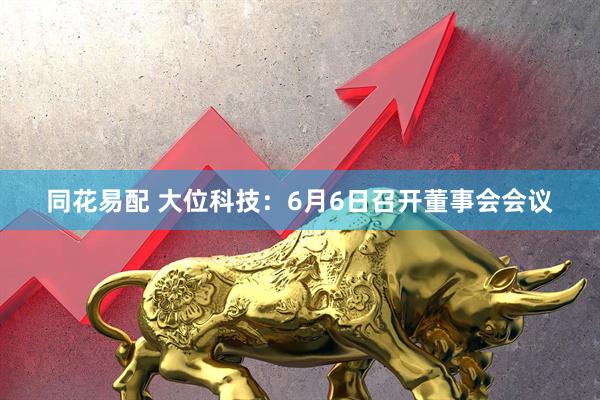 同花易配 大位科技：6月6日召开董事会会议
