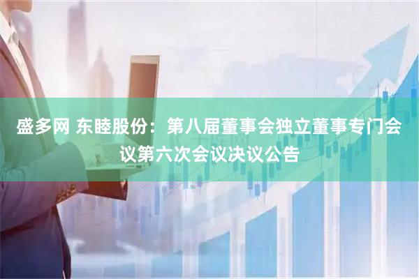 盛多网 东睦股份：第八届董事会独立董事专门会议第六次会议决议公告