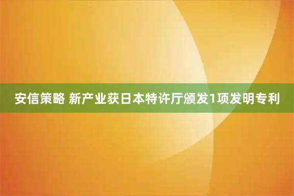 安信策略 新产业获日本特许厅颁发1项发明专利