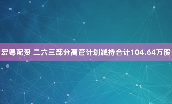 宏粤配资 二六三部分高管计划减持合计104.64万股