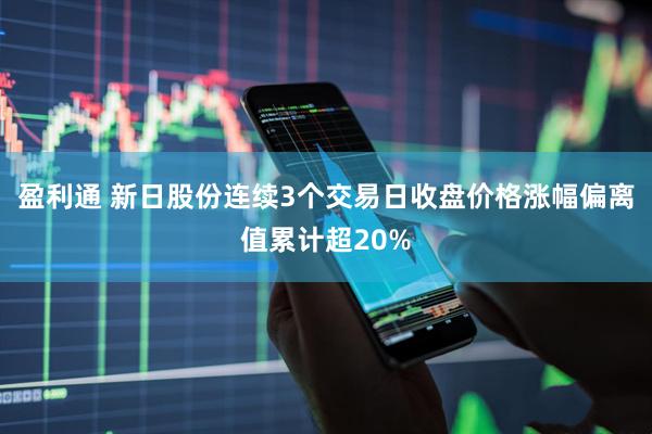 盈利通 新日股份连续3个交易日收盘价格涨幅偏离值累计超20%