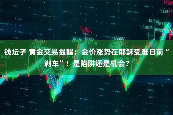 钱坛子 黄金交易提醒：金价涨势在耶稣受难日前“刹车”！是陷阱还是机会？