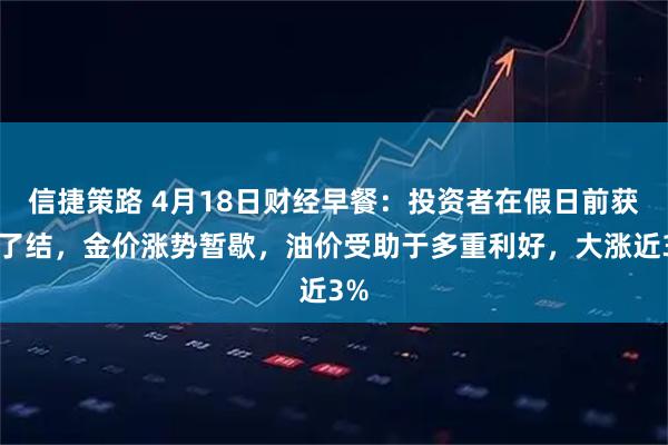 信捷策路 4月18日财经早餐：投资者在假日前获利了结，金价涨势暂歇，油价受助于多重利好，大涨近3%