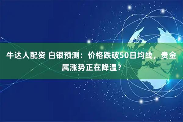 牛达人配资 白银预测：价格跌破50日均线，贵金属涨势正在降温？