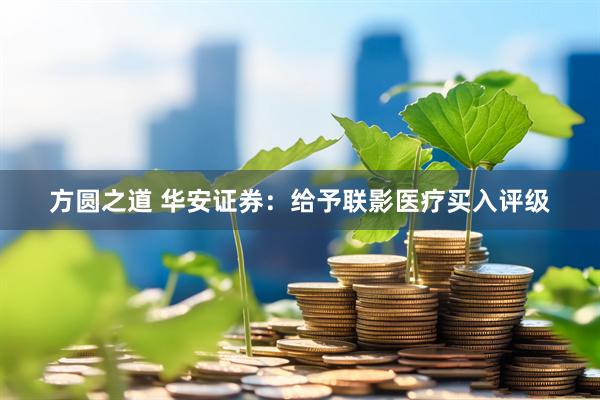 方圆之道 华安证券：给予联影医疗买入评级