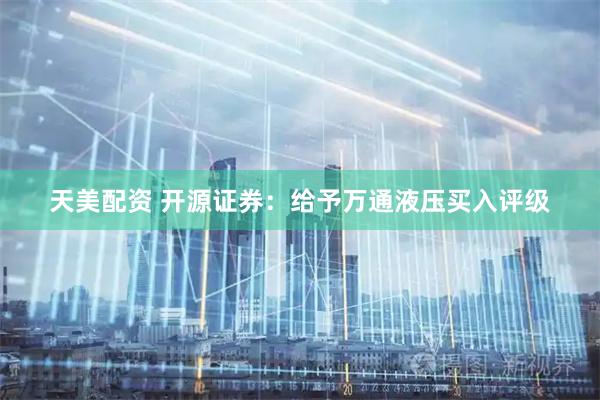 天美配资 开源证券：给予万通液压买入评级