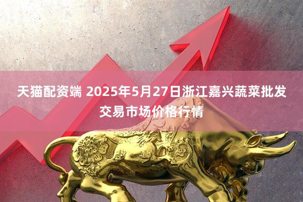 天猫配资端 2025年5月27日浙江嘉兴蔬菜批发交易市场价格行情