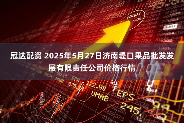 冠达配资 2025年5月27日济南堤口果品批发发展有限责任公司价格行情