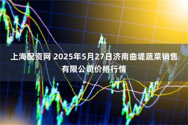 上海配资网 2025年5月27日济南曲堤蔬菜销售有限公司价格行情