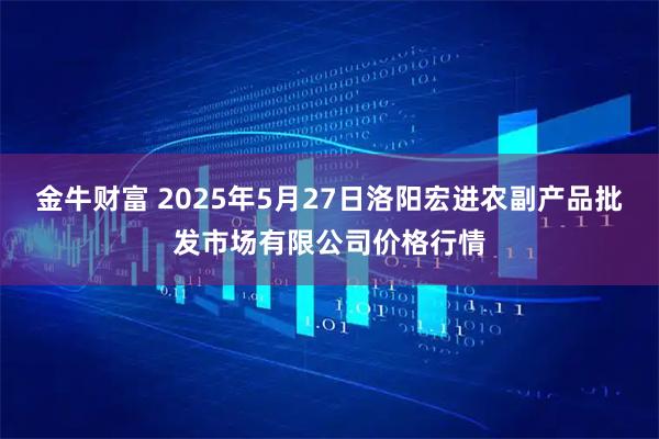 金牛财富 2025年5月27日洛阳宏进农副产品批发市场有限公司价格行情