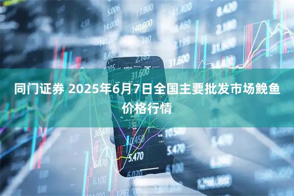 同门证券 2025年6月7日全国主要批发市场鮸鱼价格行情
