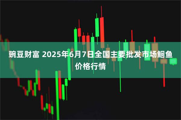 豌豆财富 2025年6月7日全国主要批发市场鮰鱼价格行情