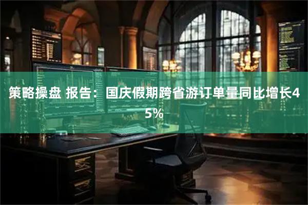策略操盘 报告：国庆假期跨省游订单量同比增长45%