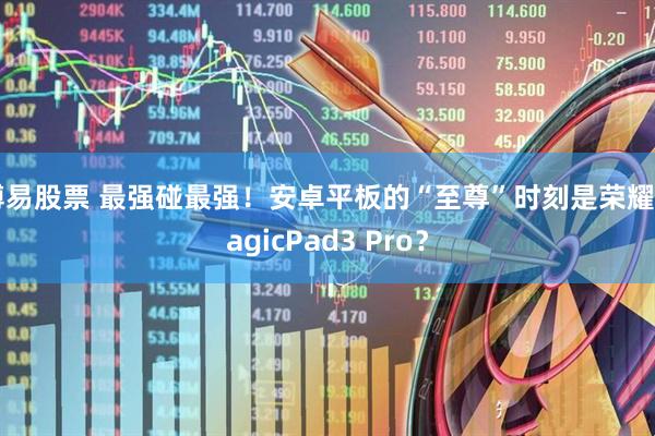 博易股票 最强碰最强！安卓平板的“至尊”时刻是荣耀MagicPad3 Pro？