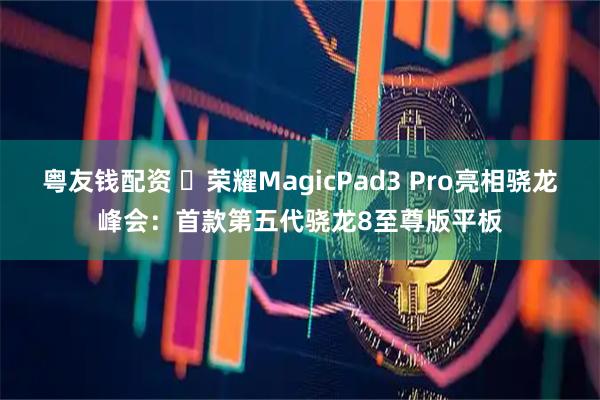 粤友钱配资 ‏荣耀MagicPad3 Pro亮相骁龙峰会：首款第五代骁龙8至尊版平板