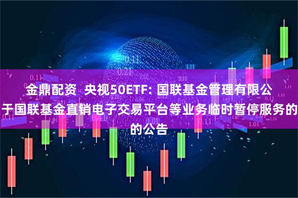 金鼎配资  央视50ETF: 国联基金管理有限公司关于国联基金直销电子交易平台等业务临时暂停服务的公告
