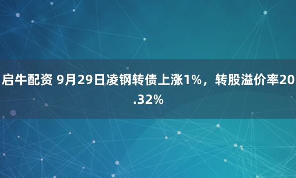 启牛配资 9月29日凌钢转债上涨1%，转股溢价率20.32%