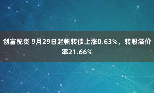 创富配资 9月29日起帆转债上涨0.63%，转股溢价率21.66%