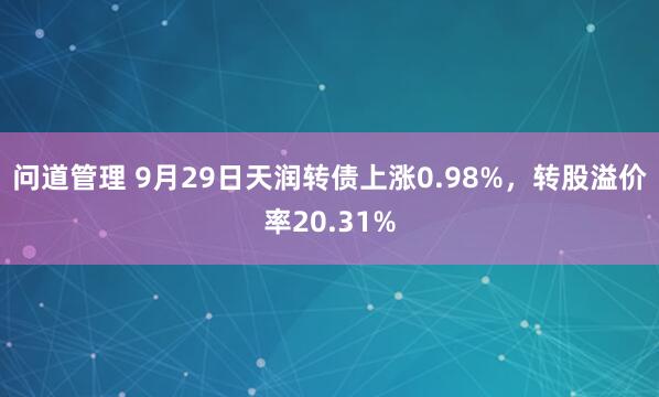 问道管理 9月29日天润转债上涨0.98%，转股溢价率20.31%