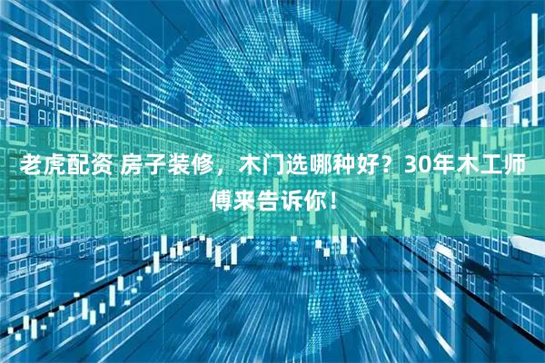 老虎配资 房子装修，木门选哪种好？30年木工师傅来告诉你！
