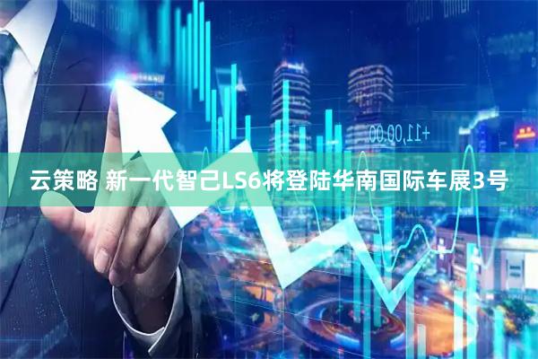 云策略 新一代智己LS6将登陆华南国际车展3号