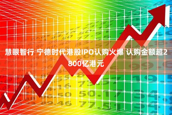 慧眼智行 宁德时代港股IPO认购火爆 认购金额超2800亿港元