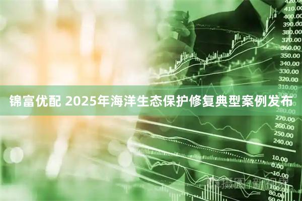 锦富优配 2025年海洋生态保护修复典型案例发布