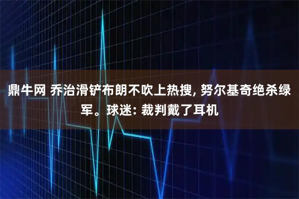 鼎牛网 乔治滑铲布朗不吹上热搜, 努尔基奇绝杀绿军。球迷: 裁判戴了耳机